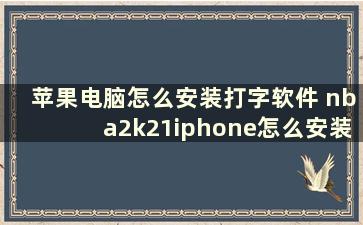 苹果电脑怎么安装打字软件 nba2k21iphone怎么安装